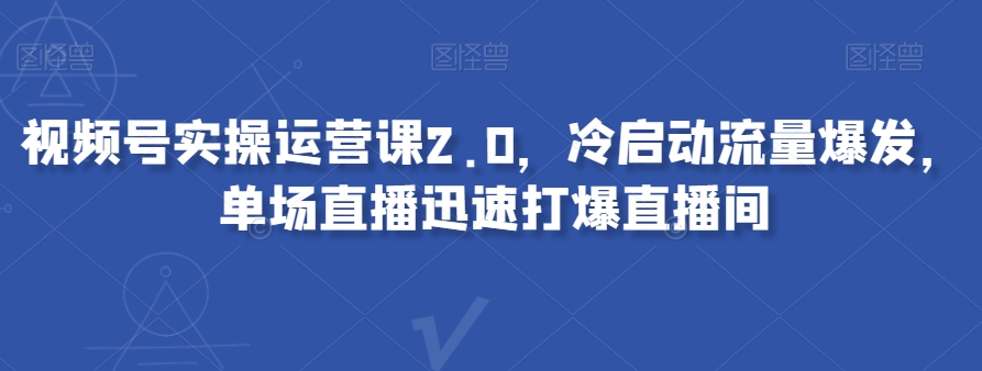 视频号实操运营课2.0,冷启动流量爆发,单场直播迅速打爆直播间| 鹿鸣网创