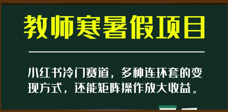 小红书冷门赛道，教师寒暑假项目，多种连环套的变现方式，还能矩阵操作放大收益【揭秘】| 鹿鸣网创