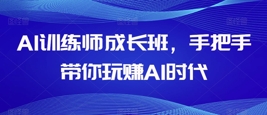 AI训练师成长班,手把手带你玩赚AI时代| 鹿鸣网创