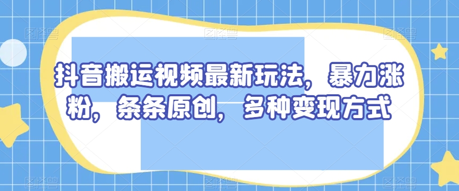抖音搬运视频最新玩法，暴力涨粉，条条原创，多种变现方式【揭秘】| 鹿鸣网创
