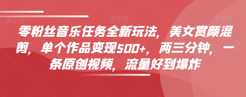 零粉丝音乐任务全新玩法,美女赏颜混剪,单个作品变现500+,两三分钟,一条原创视频,流量好到爆炸| 鹿鸣网创