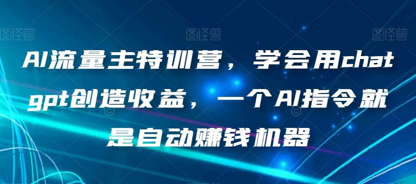 AI流量主特训营,学会用chatgpt创造收益,一个AI指令就是自动赚钱机器| 鹿鸣网创