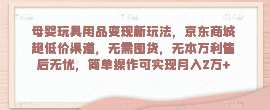 母婴玩具用品变现新玩法，京东商城超低价渠道，简单操作可实现月入2万+【揭秘】| 鹿鸣网创