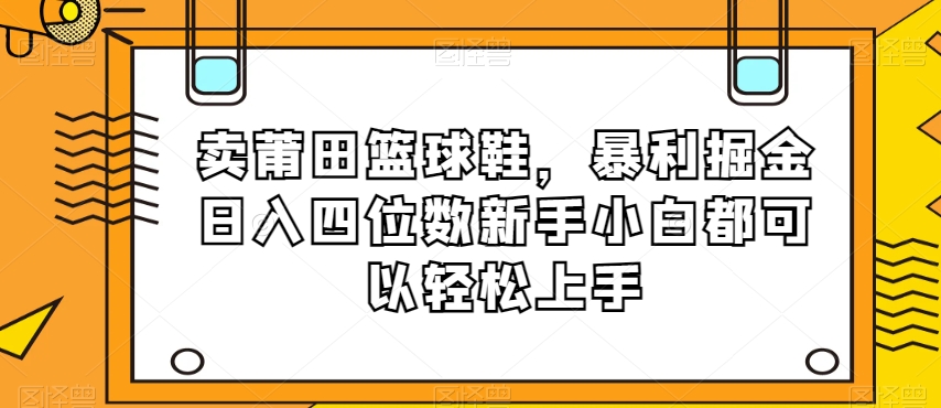 卖莆田篮球鞋，暴利掘金日入四位数新手小白都可以轻松上手【揭秘】| 鹿鸣网创