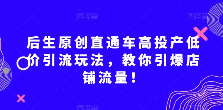 后生原创直通车高投产低价引流玩法，教你引爆店铺流量！| 鹿鸣网创
