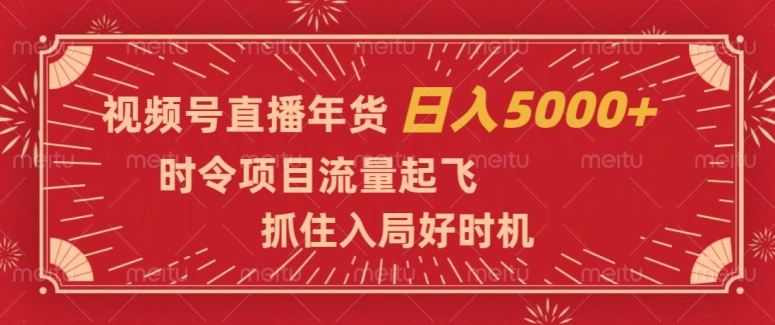 视频号直播年货，时令项目流量起飞，抓住入局好时机，日入5000+【揭秘】| 鹿鸣网创