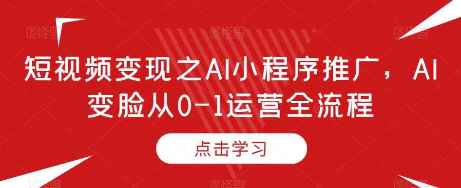 短视频变现之AI小程序推广,AI变脸从0-1运营全流程| 鹿鸣网创