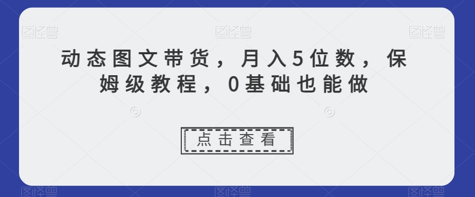 动态图文带货,月入5位数,保姆级教程,0基础也能做【揭秘】| 鹿鸣网创