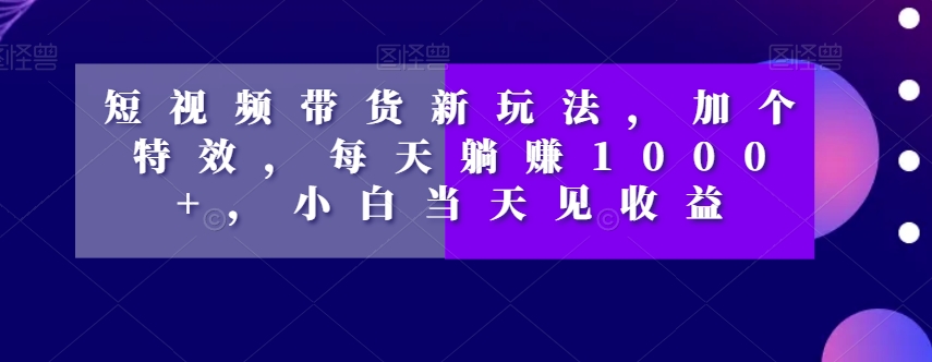 短视频带货新玩法，加个特效，每天躺赚1000+，小白当天见收益【揭秘】| 鹿鸣网创