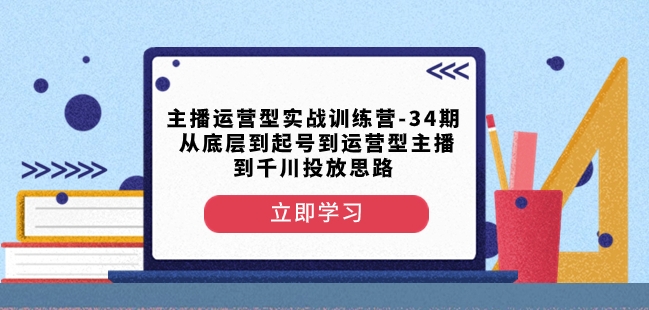 主播运营型实战训练营-第34期从底层到起号到运营型主播到千川投放思路| 鹿鸣网创