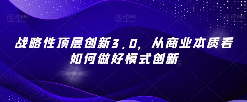 战略性顶层创新3.0,从商业本质看如何做好模式创新| 鹿鸣网创