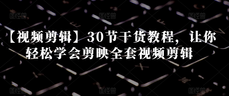 【视频剪辑】30节干货教程,让你轻松学会剪映全套视频剪辑| 鹿鸣网创