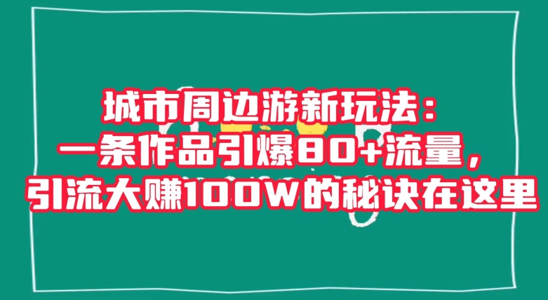 城市周边游新玩法:一条作品引爆80+流量,引流大赚100W的秘诀在这里【揭秘】| 鹿鸣网创