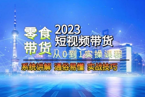 2023短视频带货-零食赛道，从0-1实操课程，系统讲解实战技巧| 鹿鸣网创
