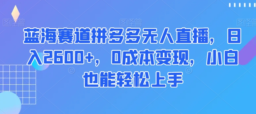 蓝海赛道拼多多无人直播,日入2600+,0成本变现,小白也能轻松上手【揭秘】| 鹿鸣网创