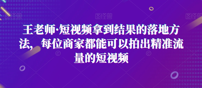 王老师·短视频拿到结果的落地方法，每位商家都能可以拍出精准流量的短视频| 鹿鸣网创