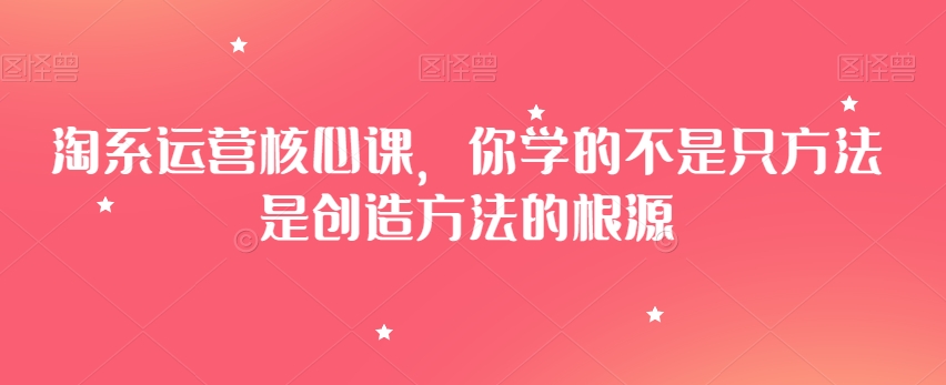 淘系运营核心课，你学的不是只方法是创造方法的根源| 鹿鸣网创