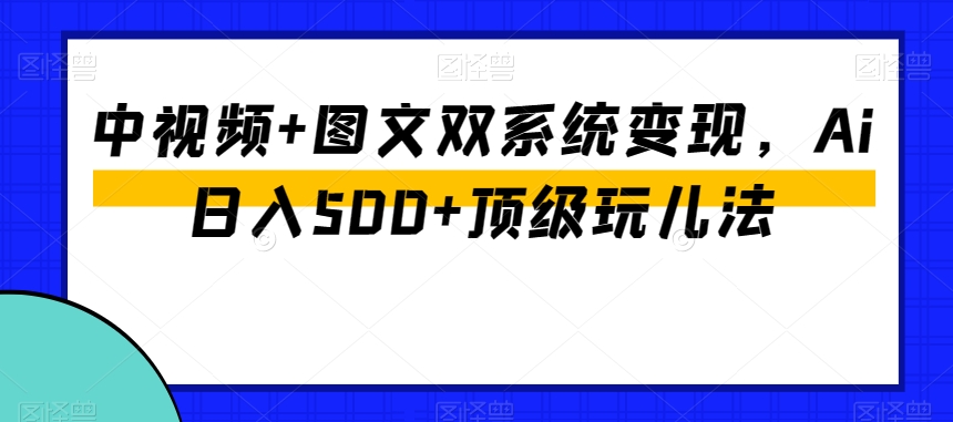 中视频+图文双系统变现，Ai日入500+顶级玩儿法| 鹿鸣网创