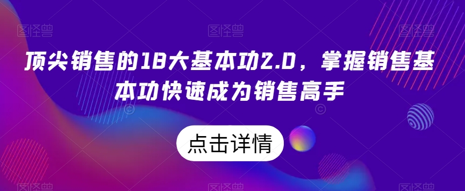 顶尖销售的18大基本功2.0,掌握销售基本功快速成为销售高手| 鹿鸣网创