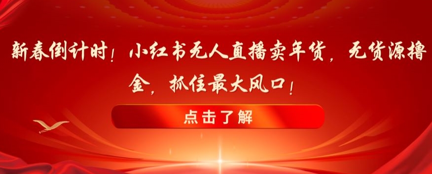 新春倒计时！小红书无人直播卖年货，无货源撸金，抓住最大风口【揭秘】| 鹿鸣网创