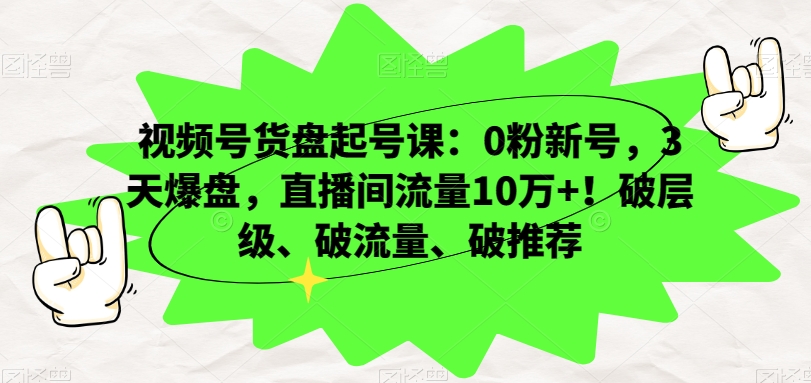 视频号货盘起号课:0粉新号,3天爆盘,直播间流量10万+!破层级、破流量、破推荐| 鹿鸣网创