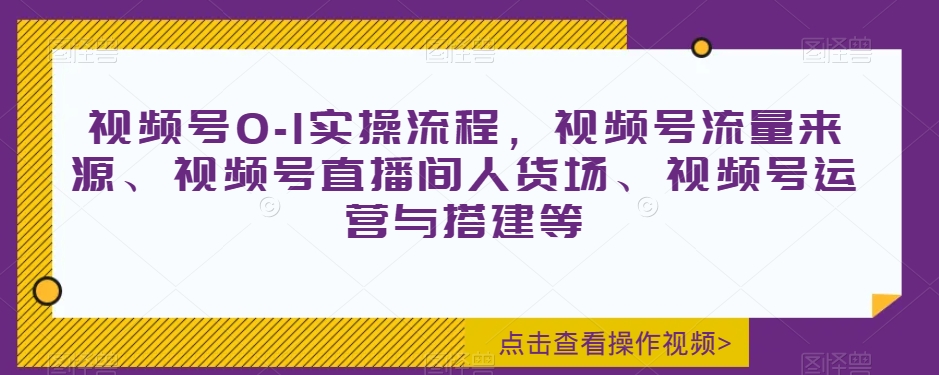 视频号0-1实操流程，视频号流量来源、视频号直播间人货场、视频号运营与搭建等| 鹿鸣网创