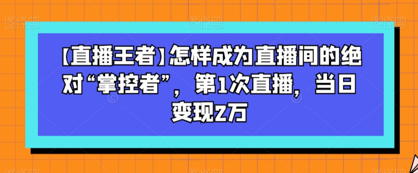 【直播王者】怎样成为直播间的绝对“掌控者”，第1次直播，当日变现2万| 鹿鸣网创