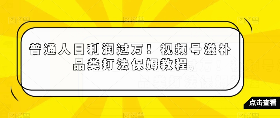 普通人日利润过万！视频号滋补品类打法保姆教程【揭秘】| 鹿鸣网创