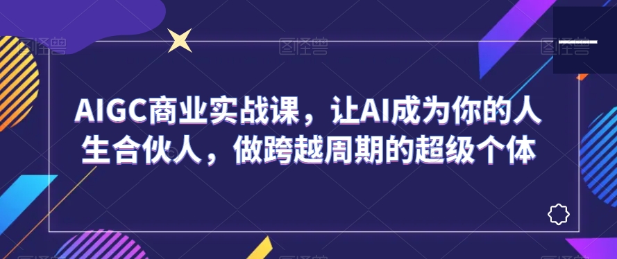 AIGC商业实战课,让AI成为你的人生合伙人,做跨越周期的超级个体| 鹿鸣网创