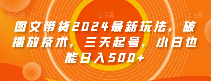 图文带货2024最新玩法，破播放技术，三天起号，小白也能日入500+【揭秘】| 鹿鸣网创