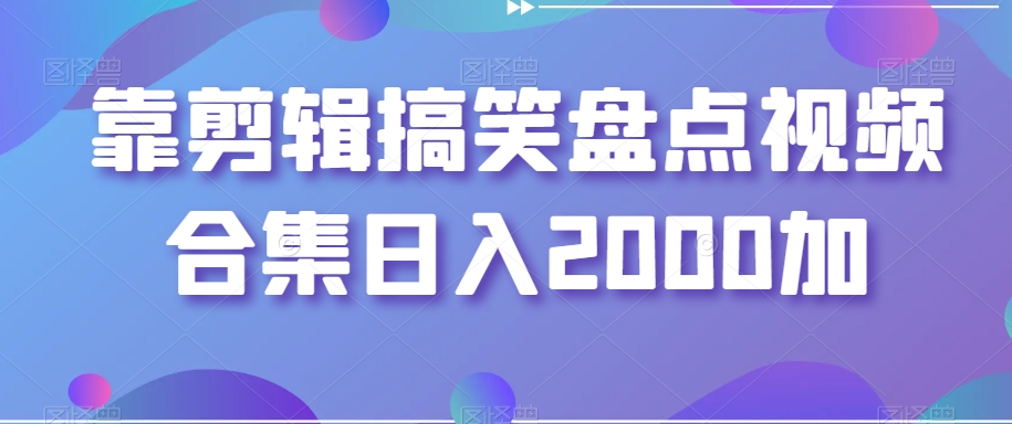 靠剪辑搞笑盘点视频合集日入2000加【揭秘】| 鹿鸣网创