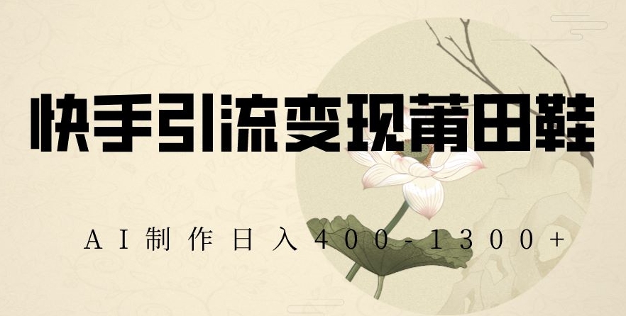 快手引流变现莆田鞋，AI制作日入400+【揭秘】| 鹿鸣网创