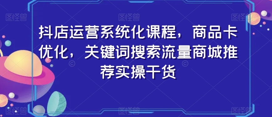 抖店运营系统化课程,商品卡优化,关键词搜索流量商城推荐实操干货| 鹿鸣网创