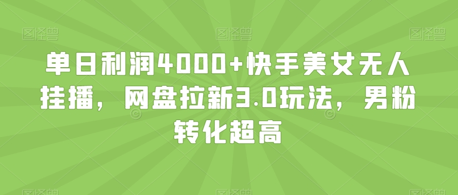 单日利润4000+快手美女无人挂播,网盘拉新3.0玩法,男粉转化超高【揭秘】| 鹿鸣网创
