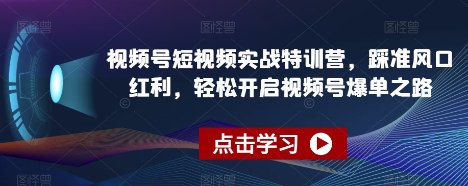 视频号短视频实战特训营,踩准风口红利,轻松开启视频号爆单之路| 鹿鸣网创