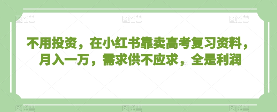 不用投资,在小红书靠卖高考复习资料,月入一万,需求供不应求,全是利润【揭秘】| 鹿鸣网创