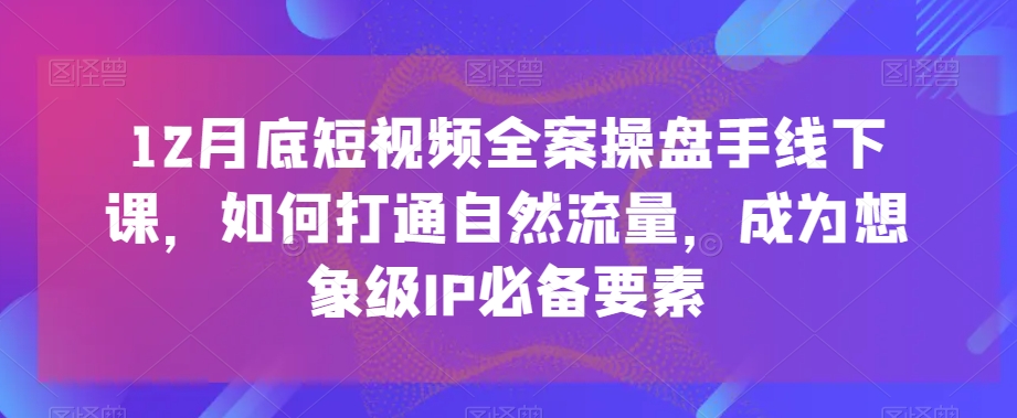 12月底短视频全案操盘手线下课,如何打通自然流量,成为想象级IP必备要素| 鹿鸣网创