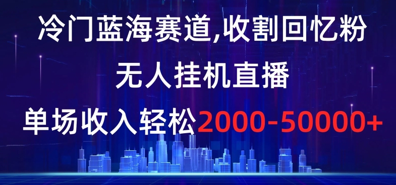 冷门蓝海赛道,收割回忆粉,无人挂机直播,单场收入轻松2000-5w+【揭秘】| 鹿鸣网创