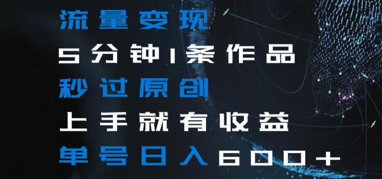 流量变现5分钟1条作品秒过原创上手就有收益单号日入600+【揭秘】| 鹿鸣网创