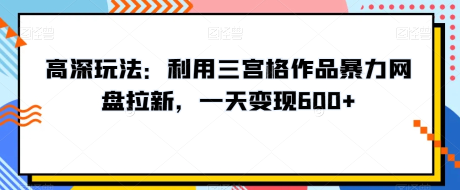 高深玩法:利用三宫格作品暴力网盘拉新,一天变现600+【揭秘】| 鹿鸣网创