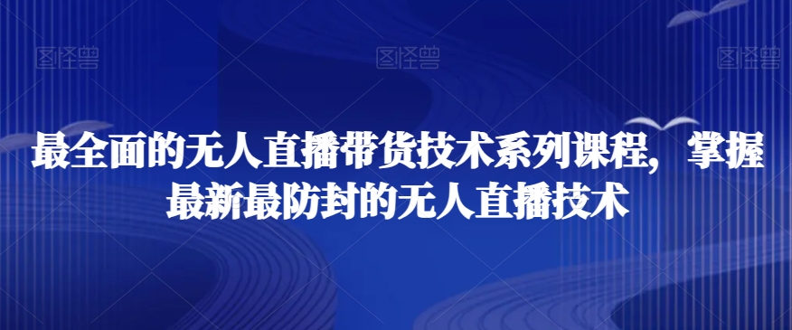 最全面的无人直播货带技术系课列程,掌握最新最防封的无人直播技术| 鹿鸣网创