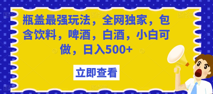 瓶盖最强玩法，全网独家，包含饮料，啤酒，白酒，小白可做，日入500+【揭秘】| 鹿鸣网创