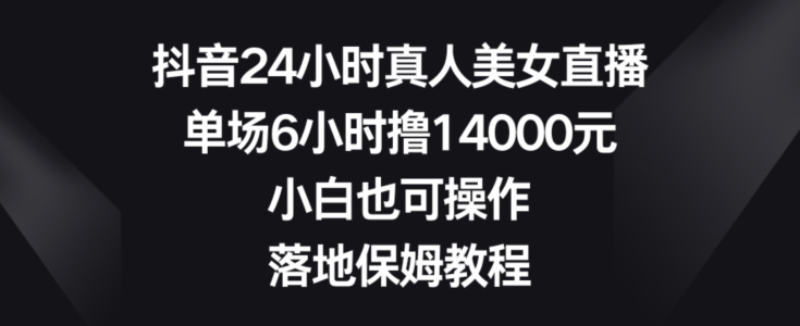 抖音24小时真人美女直播，单场6小时撸14000元，小白也可操作，落地保姆教程【揭秘】| 鹿鸣网创