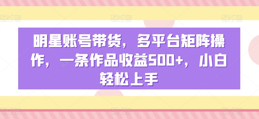 明星账号带货,多平台矩阵操作,一条作品收益500+,小白轻松上手【揭秘】| 鹿鸣网创
