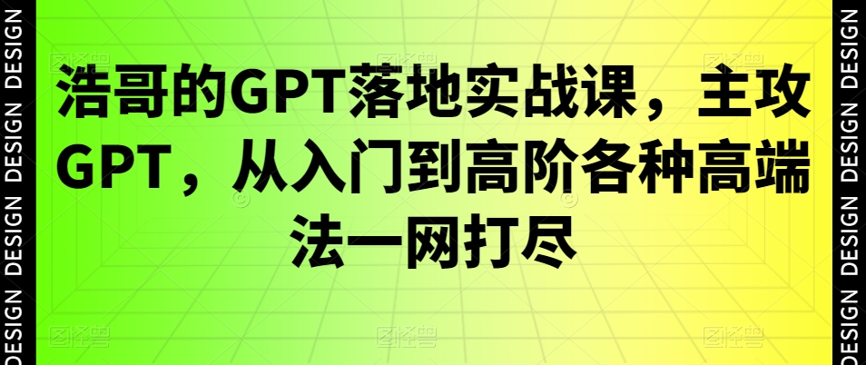 浩哥的GPT落地实战课,主攻GPT,从入门到高阶各种高端法一网打尽| 鹿鸣网创