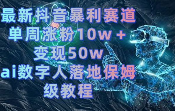 最新抖音暴利赛道,单周涨粉10w+变现50w的ai数字人落地保姆级教程【揭秘】| 鹿鸣网创