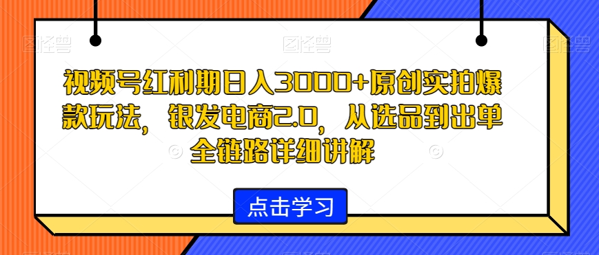 视频号红利期日入3000+原创实拍爆款玩法，银发电商2.0，从选品到出单全链路详细讲解【揭秘】| 鹿鸣网创