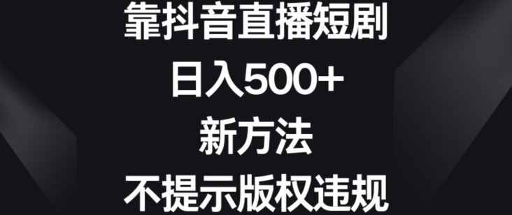 靠抖音直播短剧，日入500+，新方法、不提示版权违规【揭秘】| 鹿鸣网创