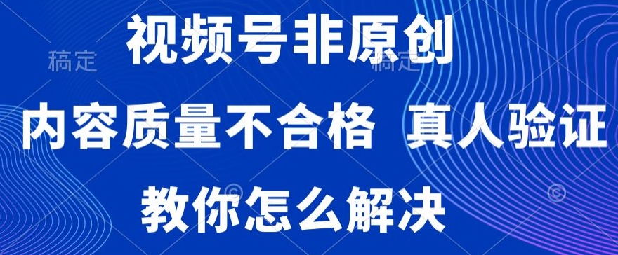 视频号非原创，内容质量不合格，真人验证，违规怎么解决【揭秘】| 鹿鸣网创
