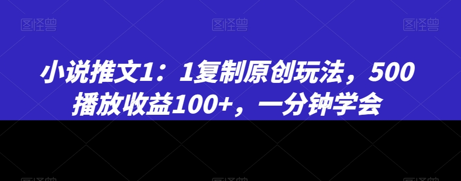 小说推文1：1复制原创玩法，500播放收益100+，一分钟学会【揭秘】| 鹿鸣网创